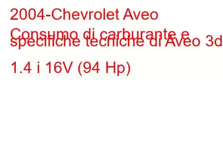 2004-Chevrolet Aveo
Consumo di carburante e specifiche tecniche di Aveo 3d 1.4 i 16V (94 Hp)