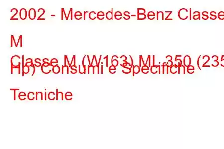 2002 - Mercedes-Benz Classe M
Classe M (W163) ML 350 (235 Hp) Consumi e Specifiche Tecniche