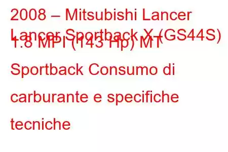 2008 – Mitsubishi Lancer
Lancer Sportback X (GS44S) 1.8 MPI (143 Hp) MT Sportback Consumo di carburante e specifiche tecniche