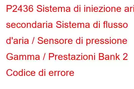 P2436 Sistema di iniezione aria secondaria Sistema di flusso d'aria / Sensore di pressione Gamma / Prestazioni Bank 2 Codice di errore