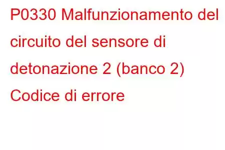 P0330 Malfunzionamento del circuito del sensore di detonazione 2 (banco 2) Codice di errore