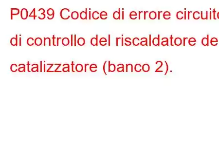 P0439 Codice di errore circuito di controllo del riscaldatore del catalizzatore (banco 2).