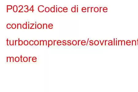 P0234 Codice di errore condizione turbocompressore/sovralimentatore motore