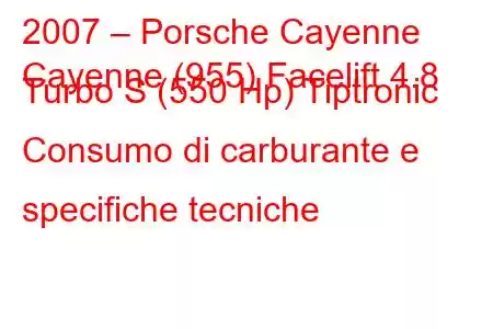 2007 – Porsche Cayenne
Cayenne (955) Facelift 4.8 Turbo S (550 Hp) Tiptronic Consumo di carburante e specifiche tecniche