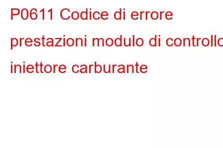 P0611 Codice di errore prestazioni modulo di controllo iniettore carburante