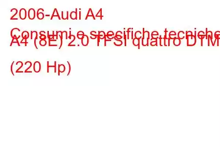 2006-Audi A4
Consumi e specifiche tecniche A4 (8E) 2.0 TFSI quattro DTM (220 Hp)