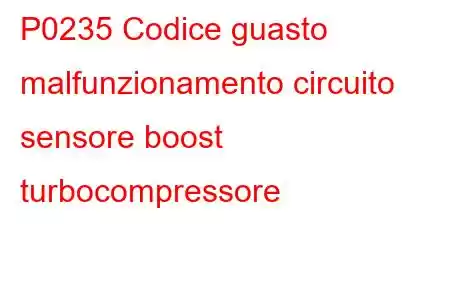 P0235 Codice guasto malfunzionamento circuito sensore boost turbocompressore