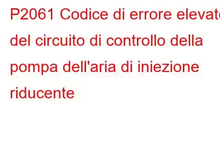 P2061 Codice di errore elevato del circuito di controllo della pompa dell'aria di iniezione riducente