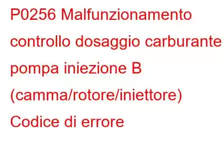 P0256 Malfunzionamento controllo dosaggio carburante pompa iniezione B (camma/rotore/iniettore) Codice di errore