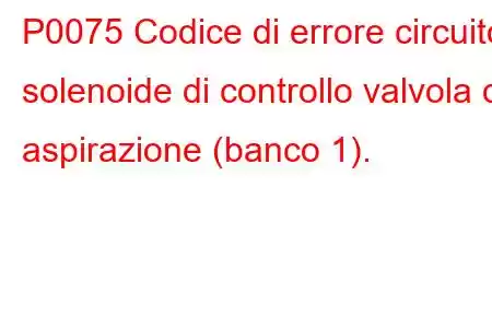 P0075 Codice di errore circuito solenoide di controllo valvola di aspirazione (banco 1).