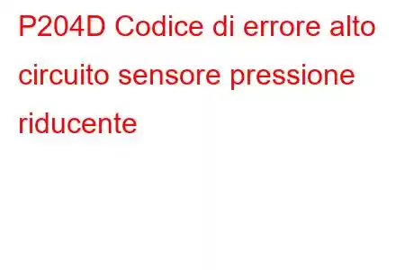 P204D Codice di errore alto circuito sensore pressione riducente