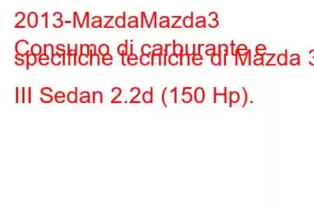 2013-MazdaMazda3
Consumo di carburante e specifiche tecniche di Mazda 3 III Sedan 2.2d (150 Hp).