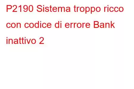 P2190 Sistema troppo ricco con codice di errore Bank inattivo 2