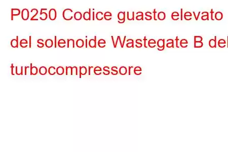 P0250 Codice guasto elevato del solenoide Wastegate B del turbocompressore