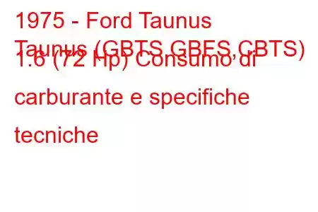 1975 - Ford Taunus
Taunus (GBTS,GBFS,CBTS) 1.6 (72 Hp) Consumo di carburante e specifiche tecniche