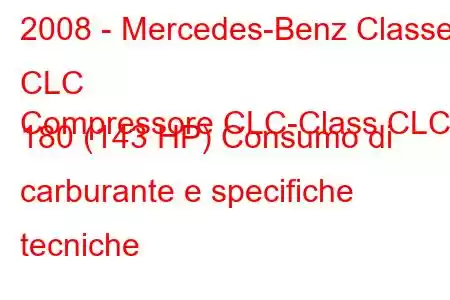 2008 - Mercedes-Benz Classe CLC
Compressore CLC-Class CLC 180 (143 HP) Consumo di carburante e specifiche tecniche