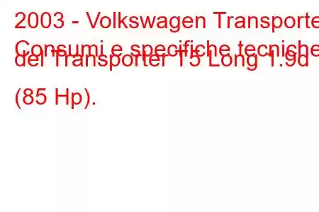 2003 - Volkswagen Transporter
Consumi e specifiche tecniche del Transporter T5 Long 1.9d (85 Hp).