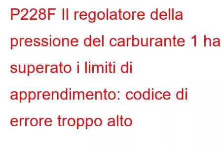 P228F Il regolatore della pressione del carburante 1 ha superato i limiti di apprendimento: codice di errore troppo alto