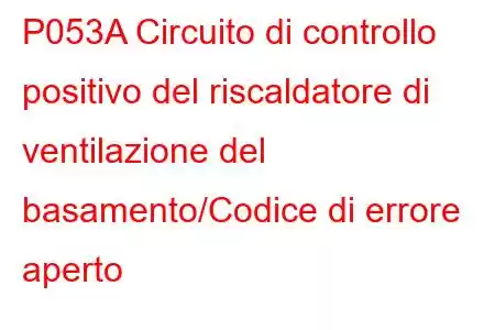 P053A Circuito di controllo positivo del riscaldatore di ventilazione del basamento/Codice di errore aperto