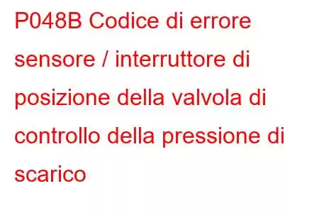 P048B Codice di errore sensore / interruttore di posizione della valvola di controllo della pressione di scarico