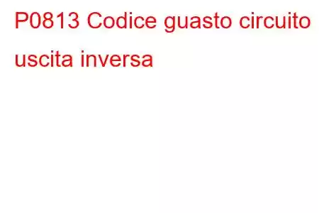 P0813 Codice guasto circuito uscita inversa