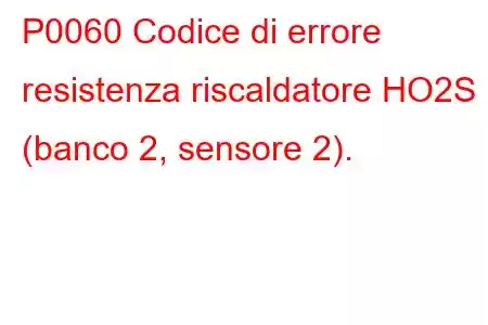 P0060 Codice di errore resistenza riscaldatore HO2S (banco 2, sensore 2).