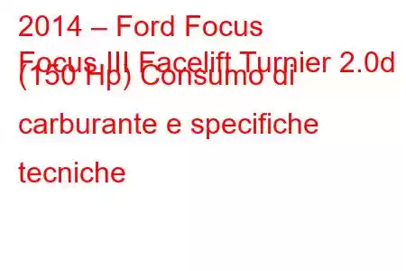 2014 – Ford Focus
Focus III Facelift Turnier 2.0d (150 Hp) Consumo di carburante e specifiche tecniche