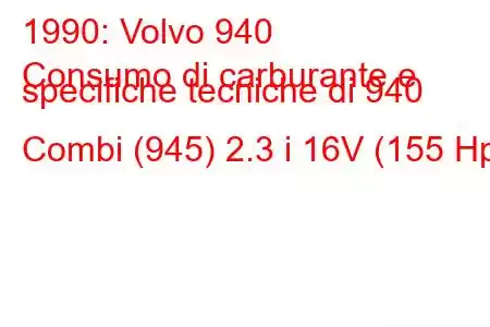 1990: Volvo 940
Consumo di carburante e specifiche tecniche di 940 Combi (945) 2.3 i 16V (155 Hp)