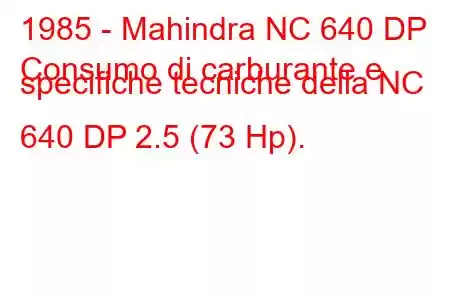 1985 - Mahindra NC 640 DP
Consumo di carburante e specifiche tecniche della NC 640 DP 2.5 (73 Hp).