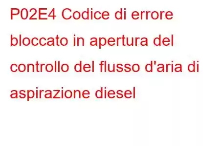 P02E4 Codice di errore bloccato in apertura del controllo del flusso d'aria di aspirazione diesel