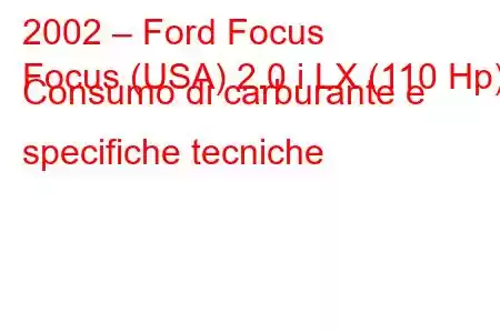 2002 – Ford Focus
Focus (USA) 2.0 i LX (110 Hp) Consumo di carburante e specifiche tecniche