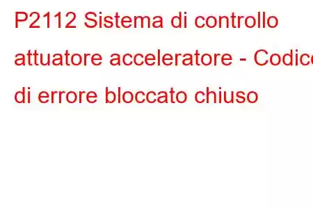 P2112 Sistema di controllo attuatore acceleratore - Codice di errore bloccato chiuso