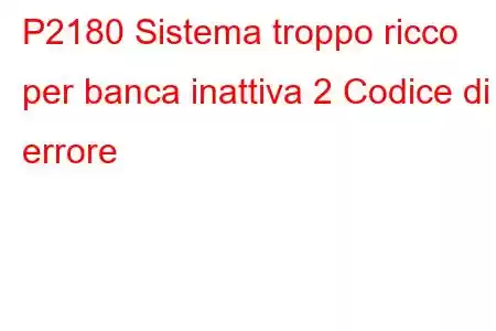 P2180 Sistema troppo ricco per banca inattiva 2 Codice di errore