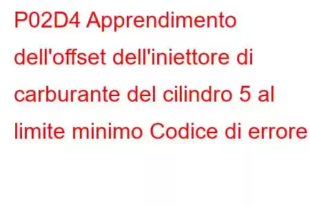 P02D4 Apprendimento dell'offset dell'iniettore di carburante del cilindro 5 al limite minimo Codice di errore