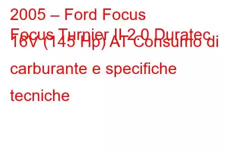 2005 – Ford Focus
Focus Turnier II 2.0 Duratec 16V (145 Hp) AT Consumo di carburante e specifiche tecniche