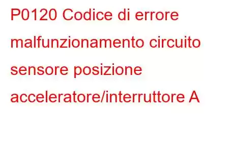 P0120 Codice di errore malfunzionamento circuito sensore posizione acceleratore/interruttore A