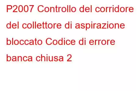 P2007 Controllo del corridore del collettore di aspirazione bloccato Codice di errore banca chiusa 2