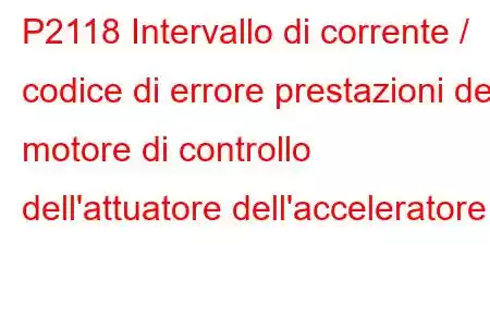 P2118 Intervallo di corrente / codice di errore prestazioni del motore di controllo dell'attuatore dell'acceleratore