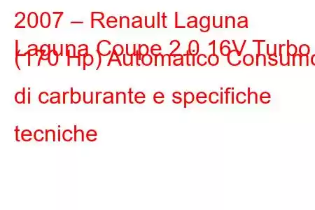 2007 – Renault Laguna
Laguna Coupe 2.0 16V Turbo (170 Hp) Automatico Consumo di carburante e specifiche tecniche