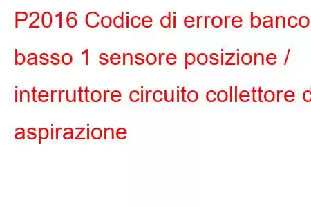 P2016 Codice di errore banco basso 1 sensore posizione / interruttore circuito collettore di aspirazione