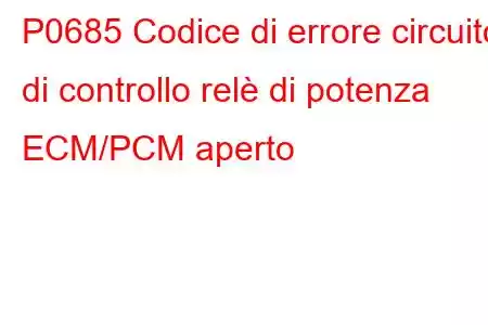 P0685 Codice di errore circuito di controllo relè di potenza ECM/PCM aperto