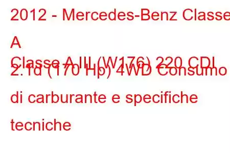 2012 - Mercedes-Benz Classe A
Classe A III (W176) 220 CDI 2.1d (170 Hp) 4WD Consumo di carburante e specifiche tecniche