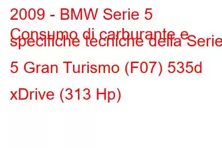 2009 - BMW Serie 5
Consumo di carburante e specifiche tecniche della Serie 5 Gran Turismo (F07) 535d xDrive (313 Hp)