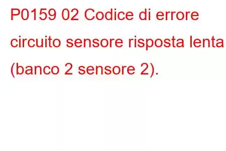 P0159 02 Codice di errore circuito sensore risposta lenta (banco 2 sensore 2).