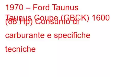 1970 – Ford Taunus
Taunus Coupe (GBCK) 1600 (88 Hp) Consumo di carburante e specifiche tecniche