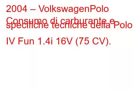 2004 – VolkswagenPolo
Consumo di carburante e specifiche tecniche della Polo IV Fun 1.4i 16V (75 CV).