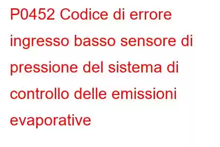 P0452 Codice di errore ingresso basso sensore di pressione del sistema di controllo delle emissioni evaporative