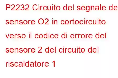 P2232 Circuito del segnale del sensore O2 in cortocircuito verso il codice di errore del sensore 2 del circuito del riscaldatore 1