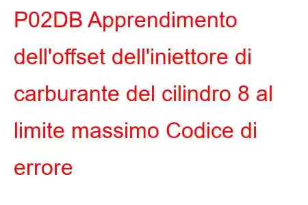 P02DB Apprendimento dell'offset dell'iniettore di carburante del cilindro 8 al limite massimo Codice di errore