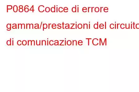 P0864 Codice di errore gamma/prestazioni del circuito di comunicazione TCM